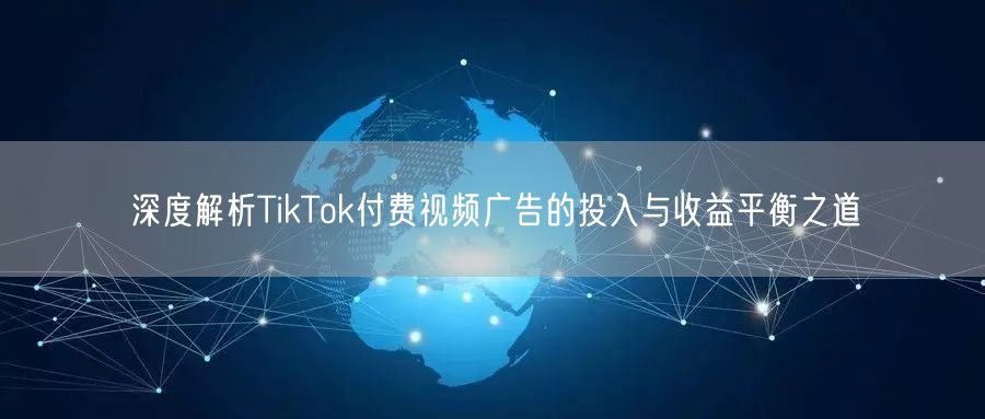 深度解析TikTok付费视频广告的投入与收益平衡之道