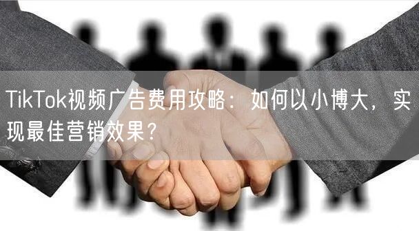 TikTok视频广告费用攻略：如何以小博大，实现最佳营销效果？