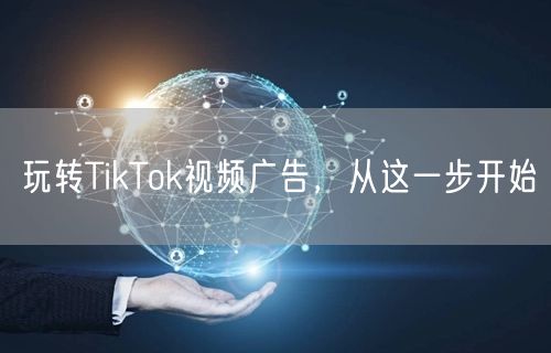 玩转TikTok视频广告，从这一步开始