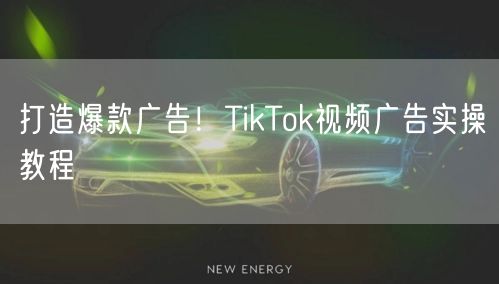打造爆款广告！TikTok视频广告实操教程