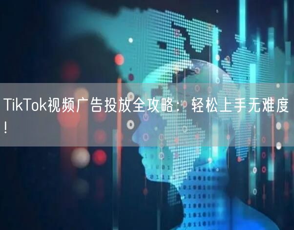 TikTok视频广告投放全攻略：轻松上手无难度!