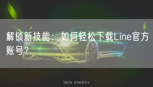 解锁新技能：如何轻松下载Line官方账号？