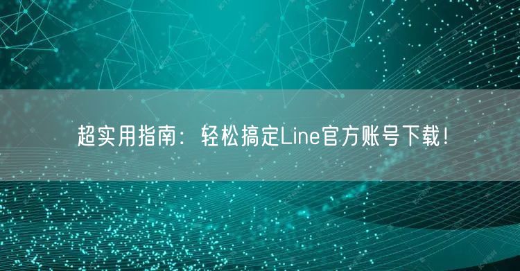 超实用指南：轻松搞定Line官方账号下载！