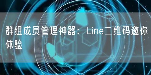群组成员管理神器：Line二维码邀你体验