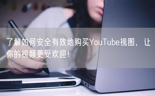 了解如何安全有效地购买YouTube视图，让你的视频更受欢迎！