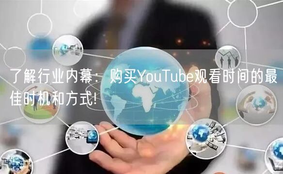 了解行业内幕：购买YouTube观看时间的最佳时机和方式!