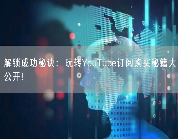 解锁成功秘诀：玩转YouTube订阅购买秘籍大公开！