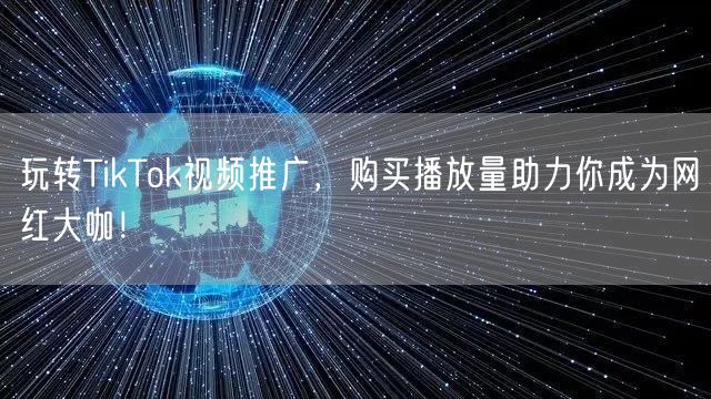 玩转TikTok视频推广，购买播放量助力你成为网红大咖！