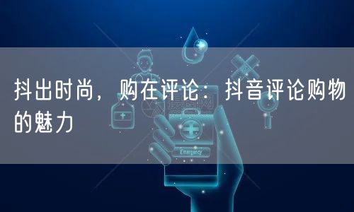 抖出时尚，购在评论：抖音评论购物的魅力