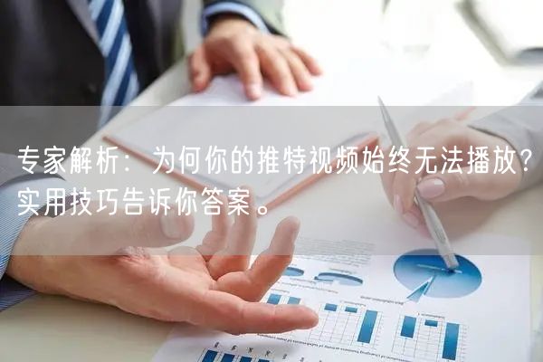 专家解析：为何你的推特视频始终无法播放？实用技巧告诉你答案。