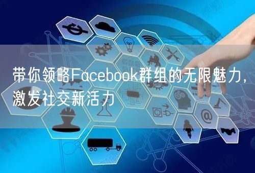 带你领略Facebook群组的无限魅力，激发社交新活力