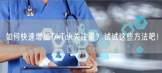 如何快速增加TikTok关注量？试试这些方法吧！