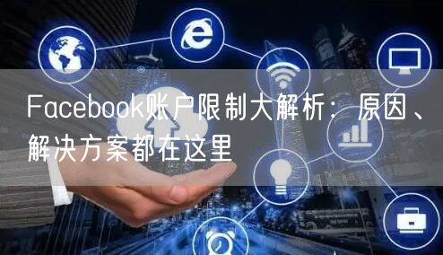 Facebook账户限制大解析：原因、解决方案都在这里