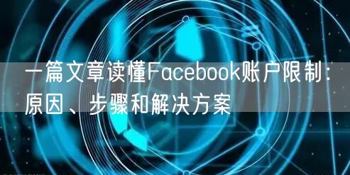 一篇文章读懂Facebook账户限制：原因、步骤和解决方案