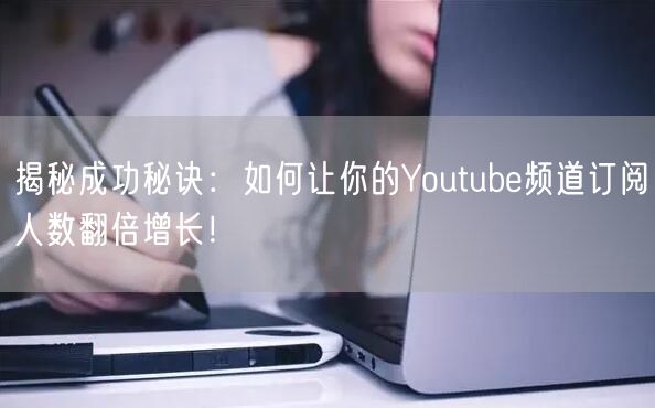 揭秘成功秘诀：如何让你的Youtube频道订阅人数翻倍增长！