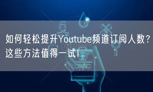 如何轻松提升Youtube频道订阅人数？这些方法值得一试！