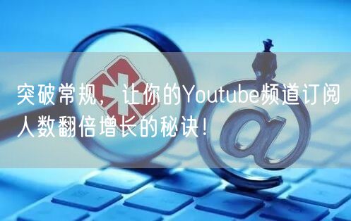 突破常规，让你的Youtube频道订阅人数翻倍增长的秘诀！