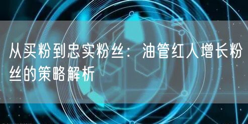 从买粉到忠实粉丝：油管红人增长粉丝的策略解析