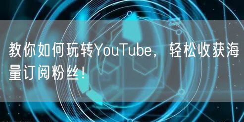 教你如何玩转YouTube，轻松收获海量订阅粉丝！