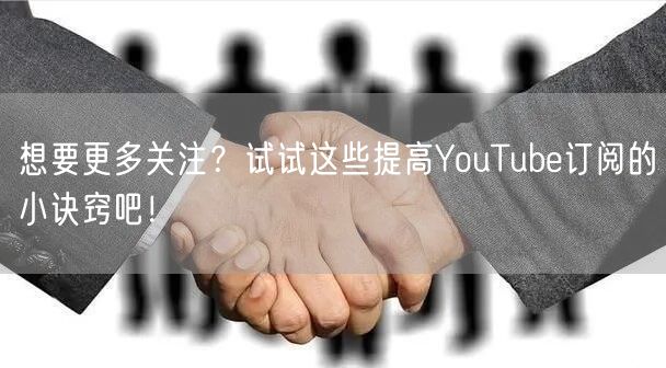 想要更多关注？试试这些提高YouTube订阅的小诀窍吧！