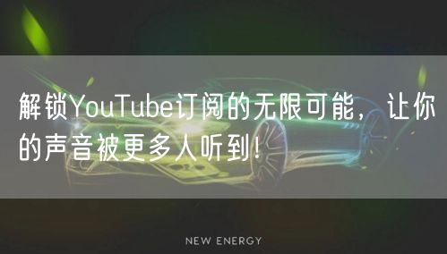 解锁YouTube订阅的无限可能，让你的声音被更多人听到！