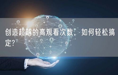 创造超越的高观看次数，如何轻松搞定?