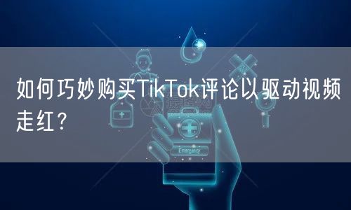如何巧妙购买TikTok评论以驱动视频走红？