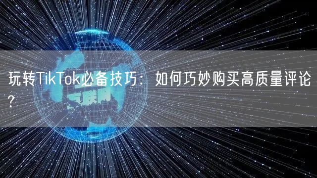 玩转TikTok必备技巧：如何巧妙购买高质量评论?