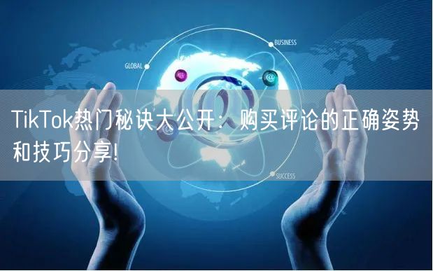 TikTok热门秘诀大公开：购买评论的正确姿势和技巧分享!