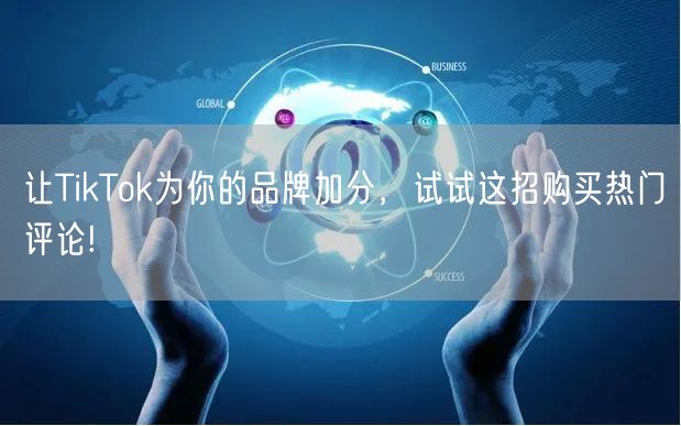 让TikTok为你的品牌加分，试试这招购买热门评论!