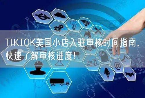 TIKTOK美国小店入驻审核时间指南，快速了解审核进度！