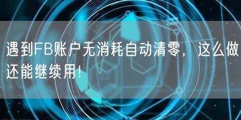 遇到FB账户无消耗自动清零，这么做还能继续用！