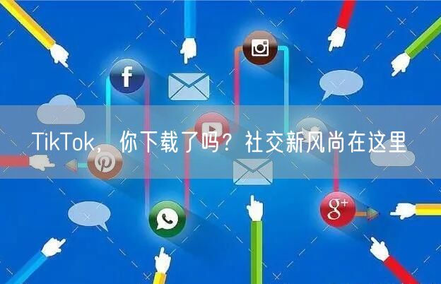 TikTok，你下载了吗？社交新风尚在这里