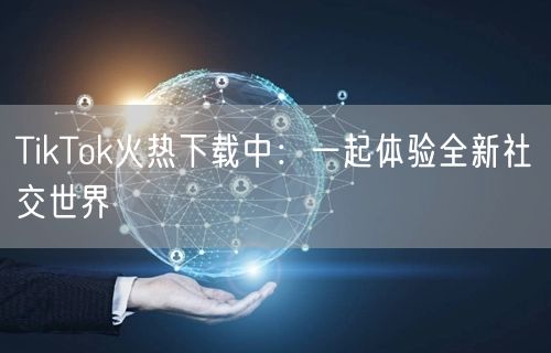 TikTok火热下载中：一起体验全新社交世界