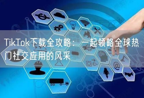 TikTok下载全攻略：一起领略全球热门社交应用的风采