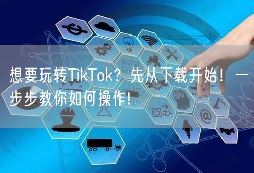 想要玩转TikTok？先从下载开始！一步步教你如何操作!