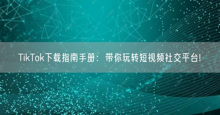 TikTok下载指南手册：带你玩转短视频社交平台!