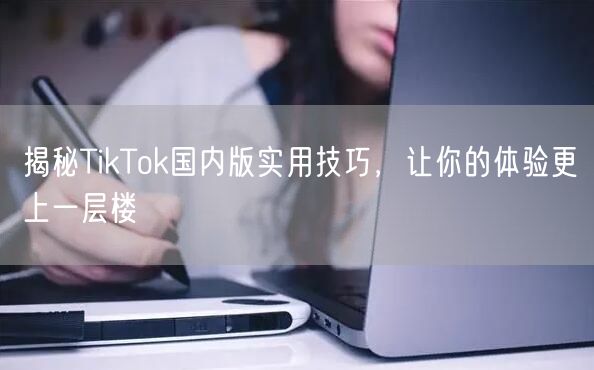 揭秘TikTok国内版实用技巧，让你的体验更上一层楼