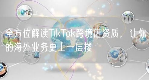 全方位解读TikTok跨境店资质，让你的海外业务更上一层楼