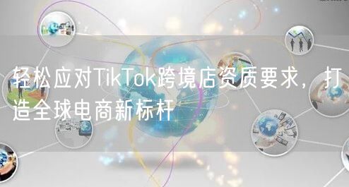轻松应对TikTok跨境店资质要求，打造全球电商新标杆