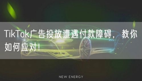 TikTok广告投放遭遇付款障碍，教你如何应对！