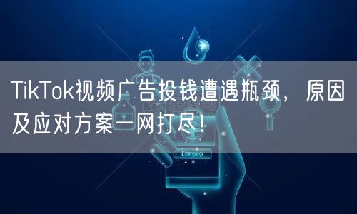 TikTok视频广告投钱遭遇瓶颈，原因及应对方案一网打尽！