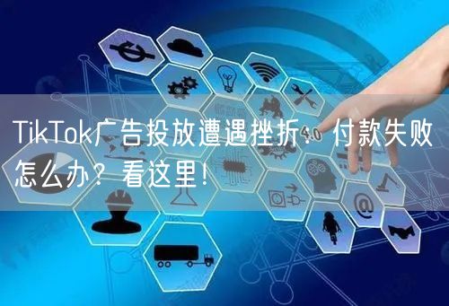 TikTok广告投放遭遇挫折：付款失败怎么办？看这里！