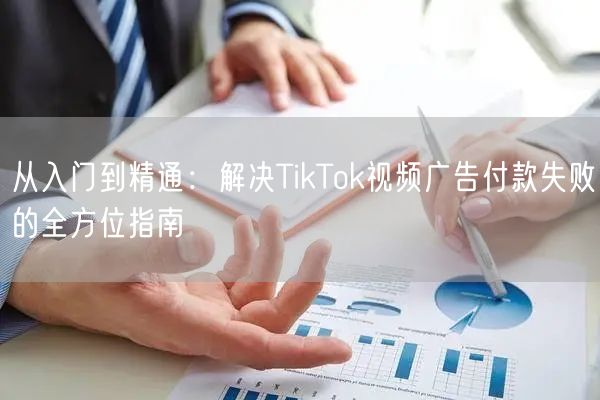 从入门到精通：解决TikTok视频广告付款失败的全方位指南
