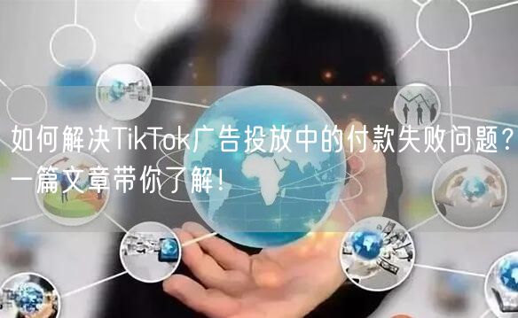 如何解决TikTok广告投放中的付款失败问题？一篇文章带你了解！