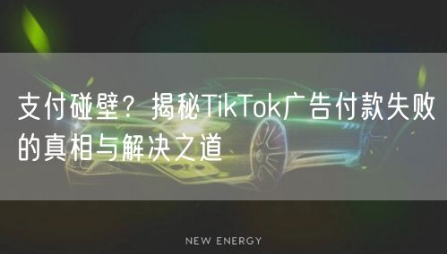 支付碰壁？揭秘TikTok广告付款失败的真相与解决之道