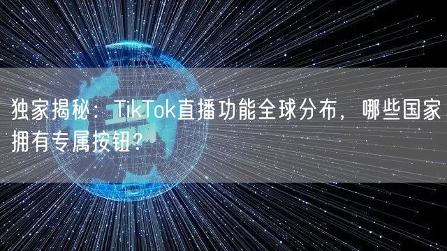 独家揭秘：TikTok直播功能全球分布，哪些国家拥有专属按钮？