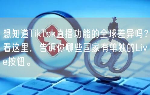 想知道TikTok直播功能的全球差异吗？看这里，告诉你哪些国家有单独的Live按