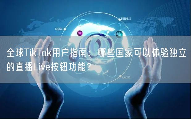 全球TikTok用户指南：哪些国家可以体验独立的直播Live按钮功能？