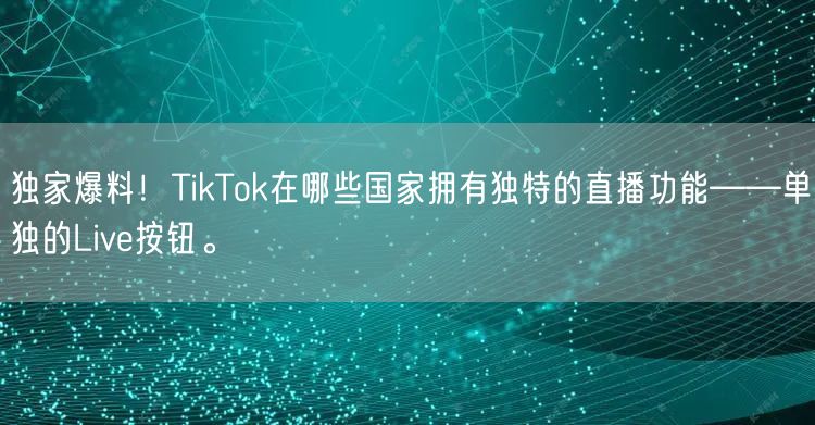 独家爆料！TikTok在哪些国家拥有独特的直播功能——单独的Live按钮。